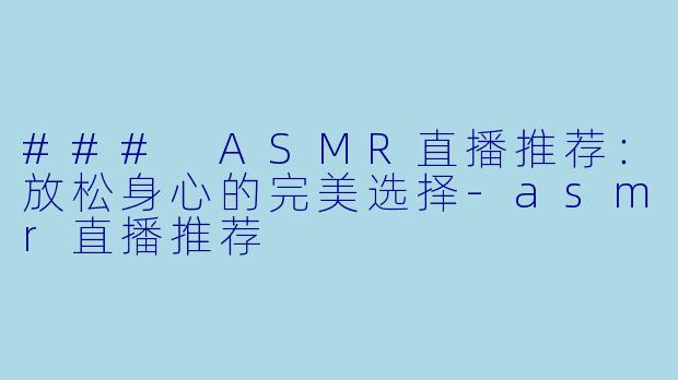 ### ASMR直播推荐：放松身心的完美选择-asmr直播推荐