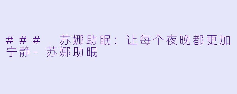 ### 苏娜助眠：让每个夜晚都更加宁静-苏娜助眠