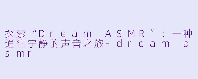 探索“Dream ASMR”：一种通往宁静的声音之旅-dream asmr