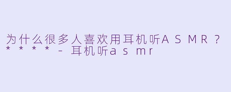 为什么很多人喜欢用耳机听ASMR？****