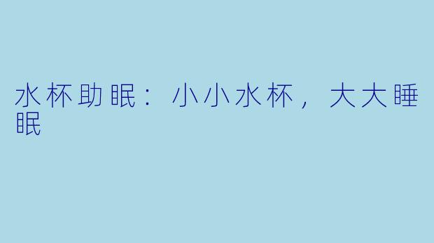 水杯助眠：小小水杯，大大睡眠