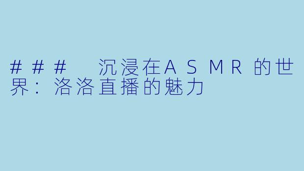 ### 沉浸在ASMR的世界:洛洛直播的魅力