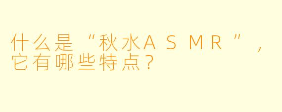 什么是“秋水ASMR”,它有哪些特点?
