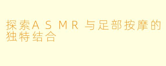 探索ASMR与足部按摩的独特结合