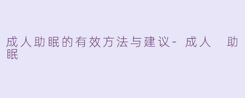 成人助眠的有效方法与建议-成人 助眠