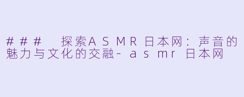 ### 探索ASMR日本网：声音的魅力与文化的交融-asmr日本网