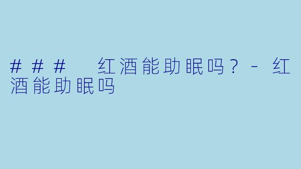 ### 红酒能助眠吗？-红酒能助眠吗