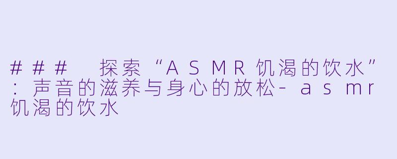 ### 探索“ASMR饥渴的饮水”：声音的滋养与身心的放松-asmr饥渴的饮水
