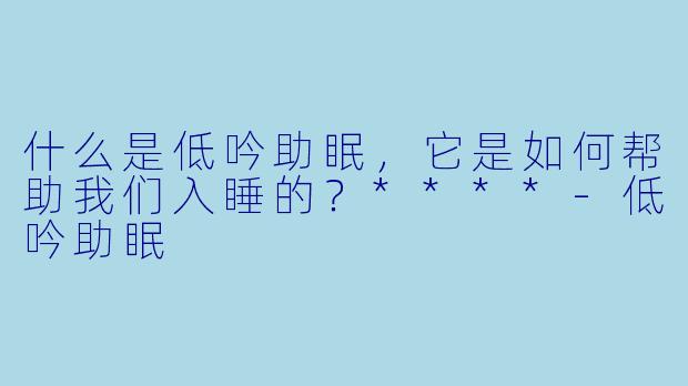 什么是低吟助眠,它是如何帮助我们入睡的?****