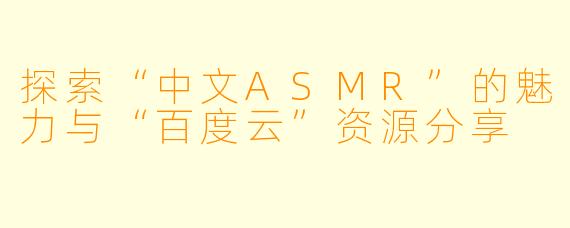 探索“中文ASMR”的魅力与“百度云”资源分享
