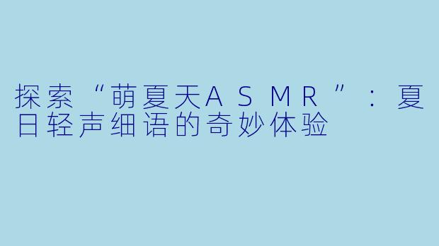 探索“萌夏天ASMR”：夏日轻声细语的奇妙体验