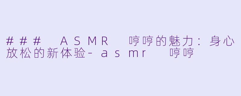 ### ASMR 哼哼的魅力：身心放松的新体验-asmr 哼哼