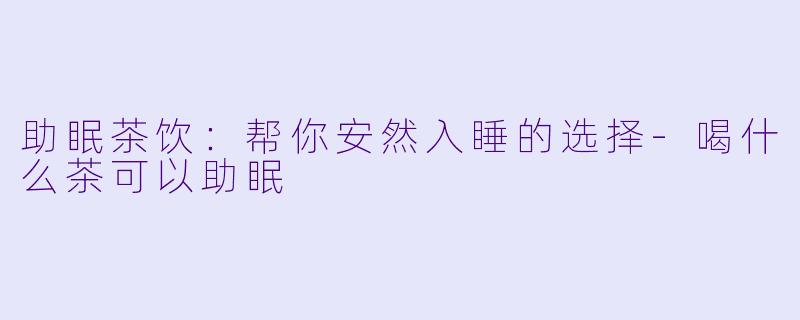 助眠茶饮：帮你安然入睡的选择-喝什么茶可以助眠