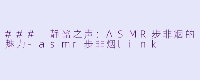 ### 静谧之声：ASMR步非烟的魅力-asmr步非烟link