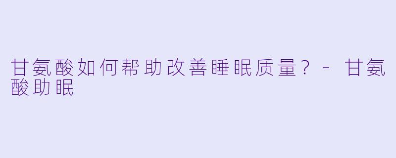 甘氨酸如何帮助改善睡眠质量?