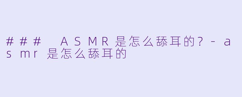 ### ASMR是怎么舔耳的？-asmr是怎么舔耳的
