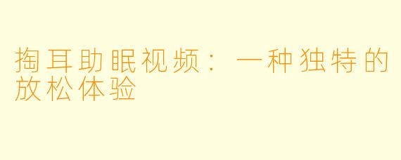 掏耳助眠视频：一种独特的放松体验