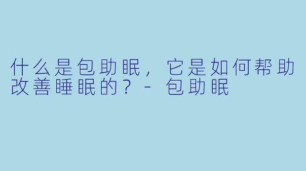 什么是包助眠,它是如何帮助改善睡眠的?
