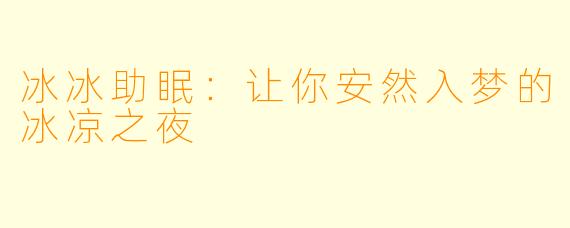 冰冰助眠：让你安然入梦的冰凉之夜