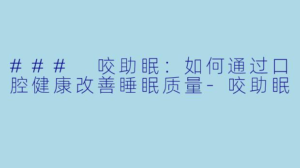 ### 咬助眠:如何通过口腔健康改善睡眠质量
