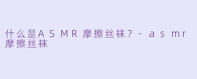 什么是ASMR摩擦丝袜？