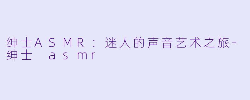 绅士ASMR：迷人的声音艺术之旅-绅士 asmr