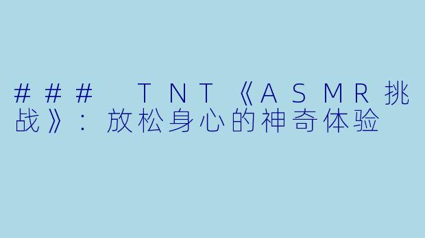 ### TNT《ASMR挑战》:放松身心的神奇体验