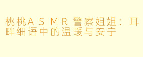 桃桃ASMR警察姐姐：耳畔细语中的温暖与安宁