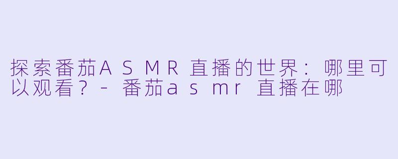 探索番茄ASMR直播的世界：哪里可以观看？-番茄asmr直播在哪