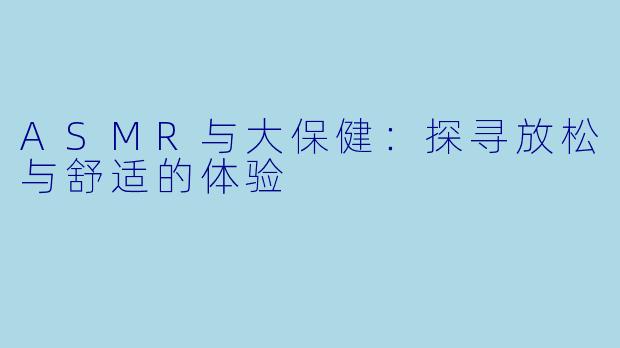 ASMR与大保健：探寻放松与舒适的体验