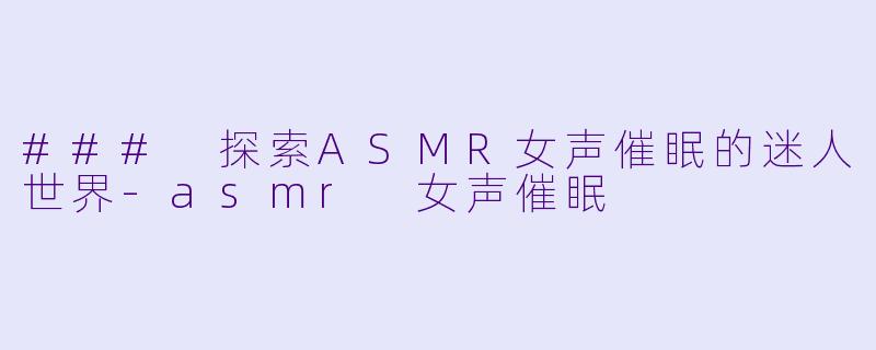 ### 探索ASMR女声催眠的迷人世界-asmr 女声催眠