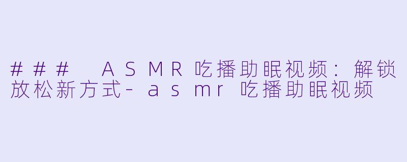 ### ASMR吃播助眠视频:解锁放松新方式
