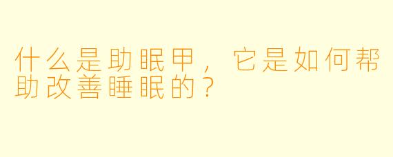 什么是助眠甲，它是如何帮助改善睡眠的？