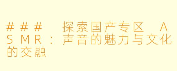 ### 探索国产专区 ASMR：声音的魅力与文化的交融