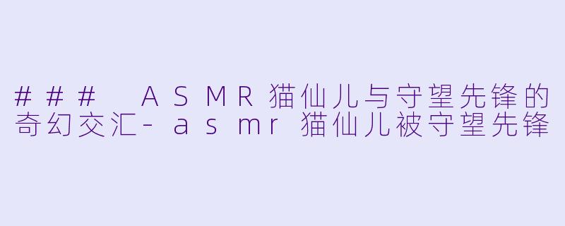 ### ASMR猫仙儿与守望先锋的奇幻交汇