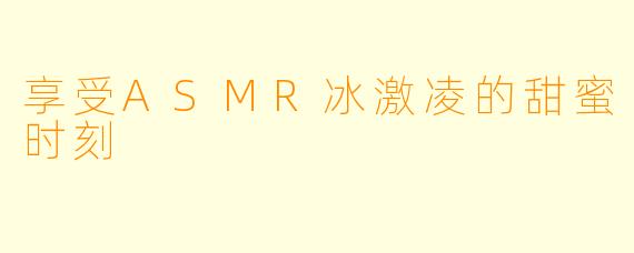 享受ASMR冰激凌的甜蜜时刻