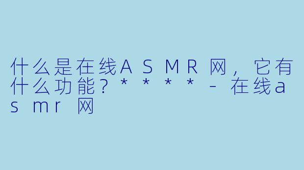 什么是在线ASMR网,它有什么功能?****