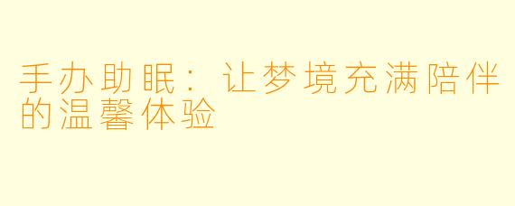 手办助眠：让梦境充满陪伴的温馨体验