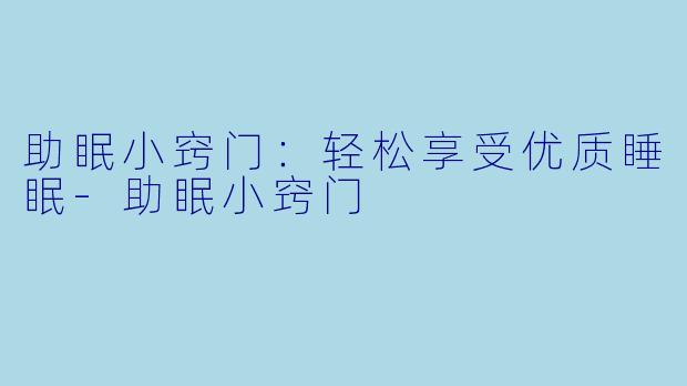 助眠小窍门：轻松享受优质睡眠-助眠小窍门