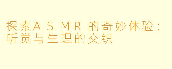 探索ASMR的奇妙体验：听觉与生理的交织