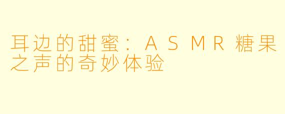 耳边的甜蜜:ASMR糖果之声的奇妙体验