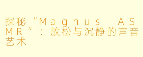 探秘“Magnus ASMR”：放松与沉静的声音艺术