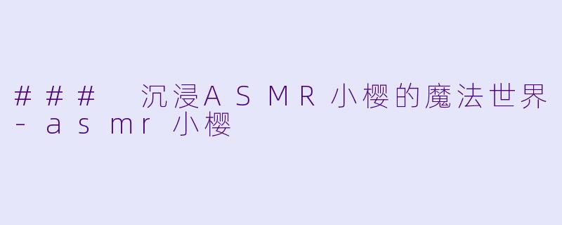 ### 沉浸ASMR小樱的魔法世界-asmr小樱