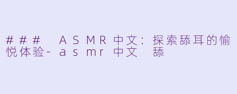 ### ASMR中文：探索舔耳的愉悦体验-asmr中文 舔
