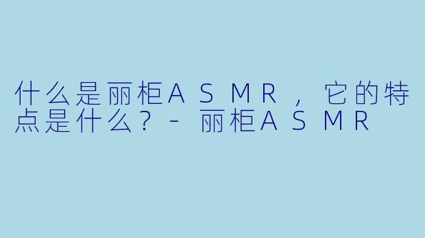 什么是丽柜ASMR,它的特点是什么?