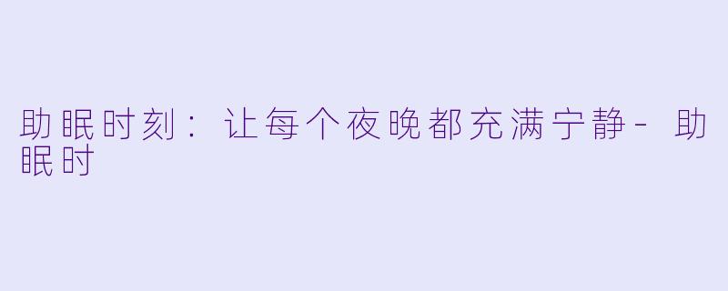 助眠时刻：让每个夜晚都充满宁静-助眠时