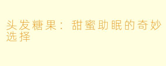 头发糖果:甜蜜助眠的奇妙选择