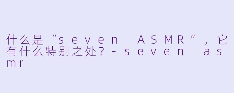 什么是“seven ASMR”,它有什么特别之处?
