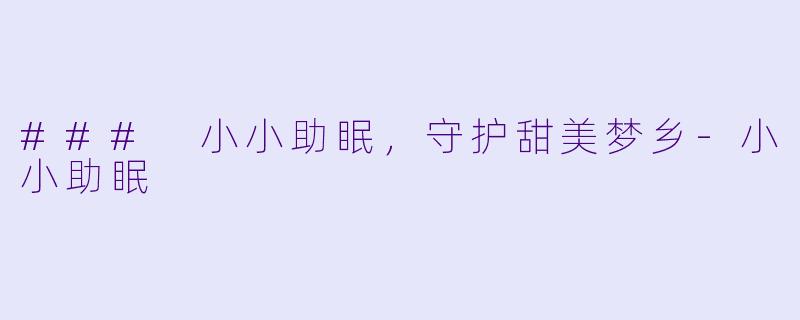 ### 小小助眠，守护甜美梦乡-小小助眠