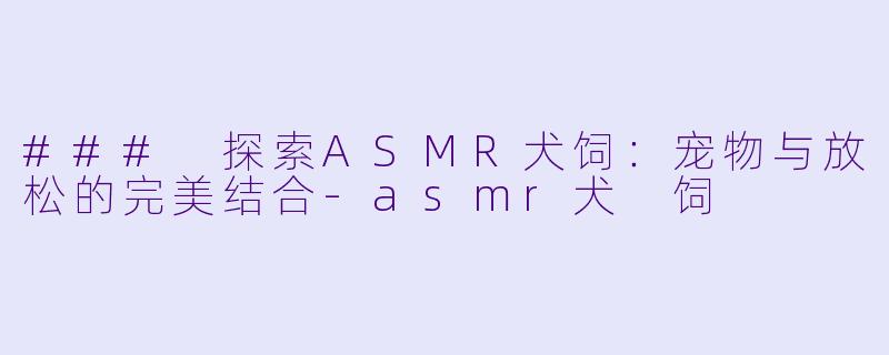 ### 探索ASMR犬饲：宠物与放松的完美结合-asmr犬 饲